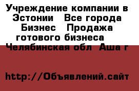 Учреждение компании в Эстонии - Все города Бизнес » Продажа готового бизнеса   . Челябинская обл.,Аша г.